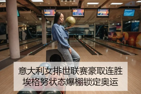 意大利女排世联赛豪取连胜 埃格努状态爆棚锁定奥运